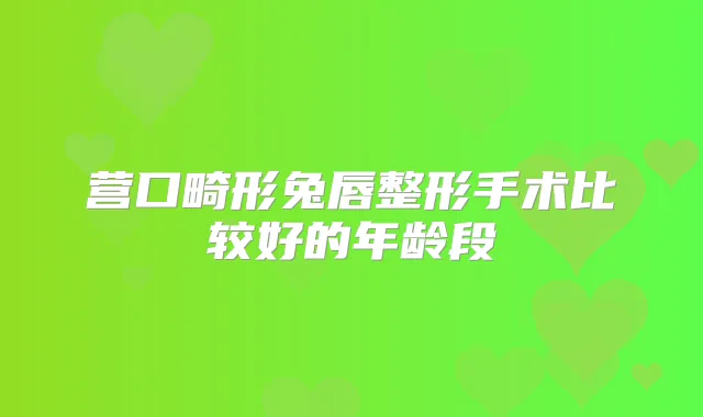 营口畸形兔唇整形手术比较好的年龄段