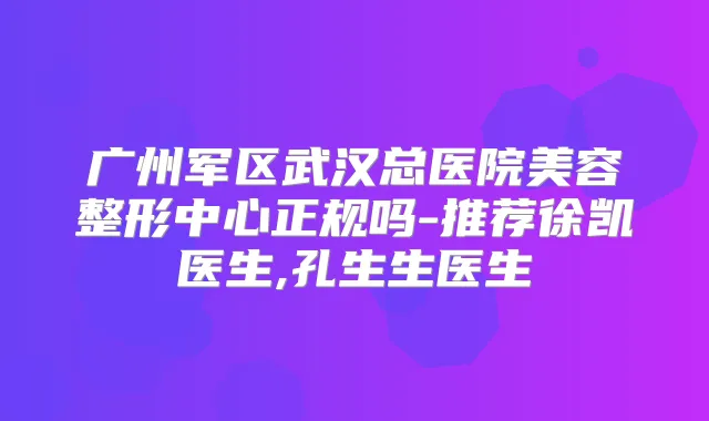 广州军区武汉总医院美容整形中心正规吗-推荐徐凯医生,孔生生医生