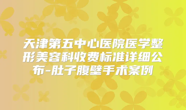 天津第五中心医院医学整形美容科收费标准详细公布-肚子腹壁手术案例