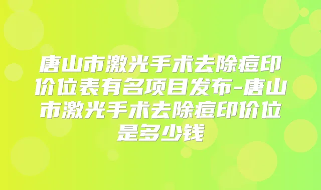 唐山市激光手术去除痘印价位表有名项目发布-唐山市激光手术去除痘印价位是多少钱