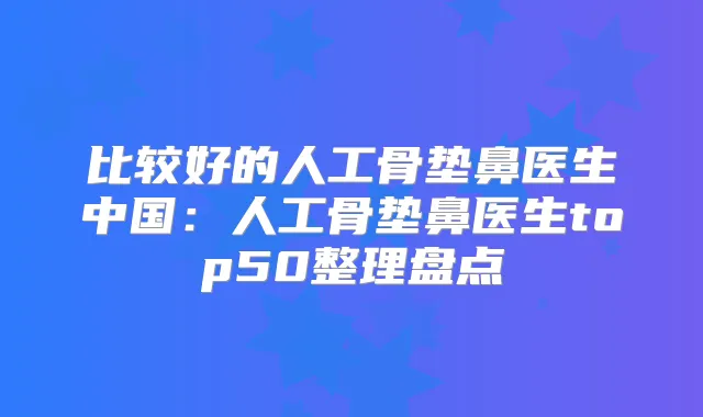 比较好的人工骨垫鼻医生中国:人工骨垫鼻医生top50整理盘点