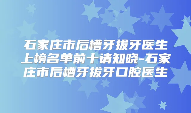 石家庄市后槽牙拔牙医生上榜名单前十请知晓-石家庄市后槽牙拔牙口腔医生