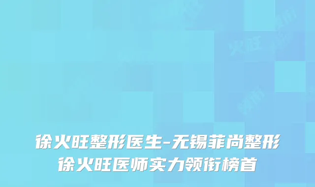 徐火旺整形医生-无锡菲尚整形徐火旺医师实力领衔榜首