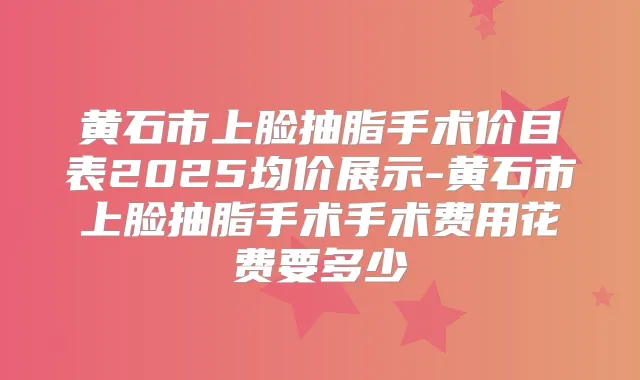 黄石市上脸抽脂手术价目表2025均价展示-黄石市上脸抽脂手术手术费用花费要多少