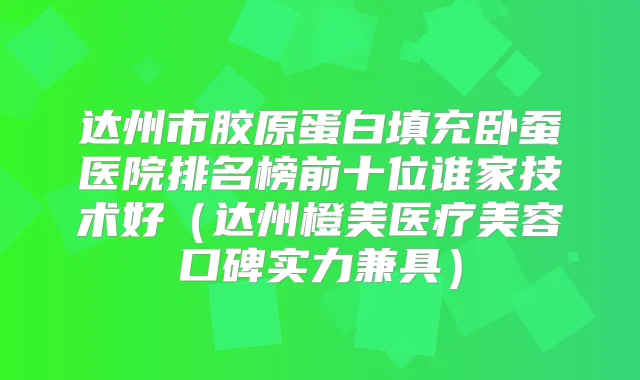 达州市胶原蛋白填充卧蚕医院排名榜前十位谁家技术好(达州橙美医疗美容口碑实力兼具)