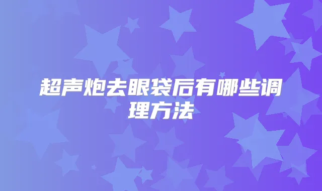 超声炮去眼袋后有哪些调理方法