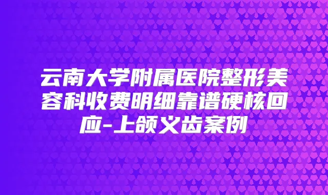 云南大学附属医院整形美容科收费明细靠谱硬核回应-上颌义齿案例