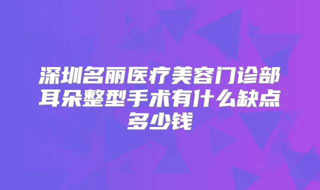 深圳名丽医疗美容门诊部耳朵整型手术有什么缺点多少钱