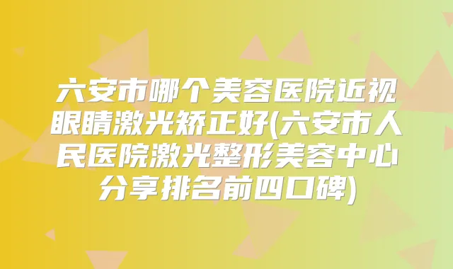 六安市哪个美容医院近视眼睛激光矫正好(六安市人民医院激光整形美容中心分享排名前四口碑)