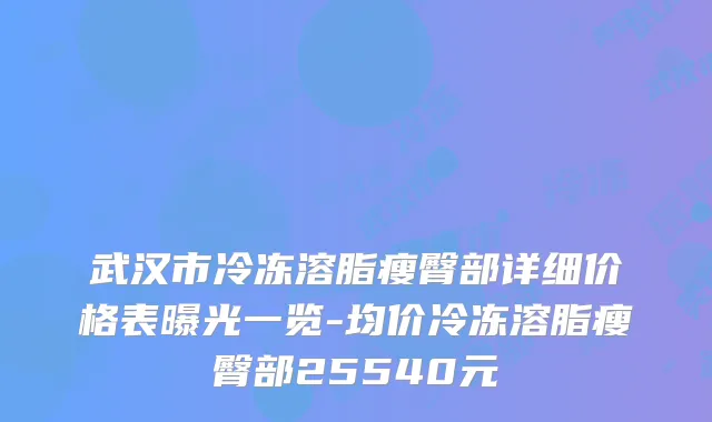 武汉市冷冻溶脂瘦臀部详细价格表曝光一览-均价冷冻溶脂瘦臀部25540元