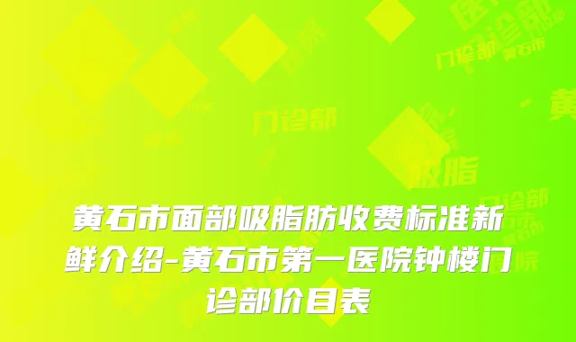 黄石市面部吸脂肪收费标准新鲜介绍-黄石市第一医院钟楼门诊部价目表