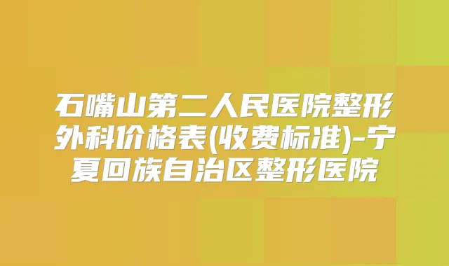 石嘴山第二人民医院整形外科价格表(收费标准)-宁夏回族自治区整形医院