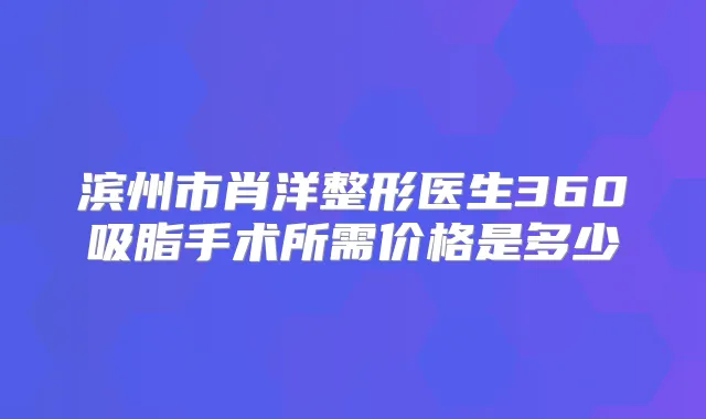 滨州市肖洋整形医生360吸脂手术所需价格是多少