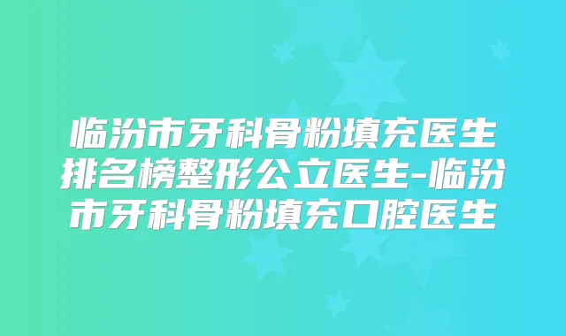 临汾市牙科骨粉填充医生排名榜整形公立医生-临汾市牙科骨粉填充口腔医生