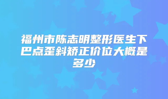 福州市陈志明整形医生下巴点歪斜矫正价位大概是多少