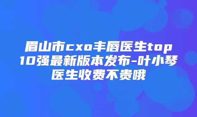 眉山市cxo丰唇医生top10强新版本发布-叶小琴医生收费不贵哦