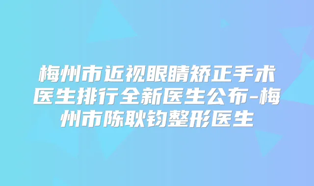 梅州市近视眼睛矫正手术医生排行全新医生公布-梅州市陈耿钧整形医生