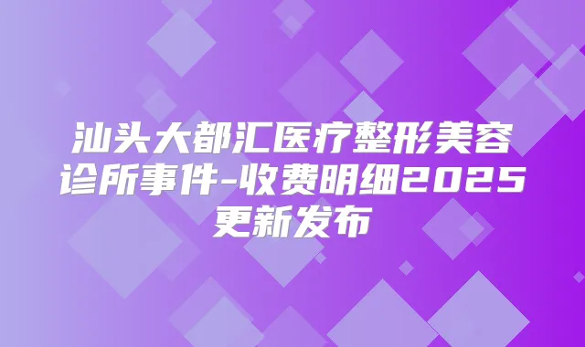 汕头大都汇医疗整形美容诊所事件-收费明细2025更新发布