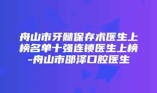 舟山市牙髓保存术医生上榜名单十强连锁医生上榜-舟山市邵泽口腔医生