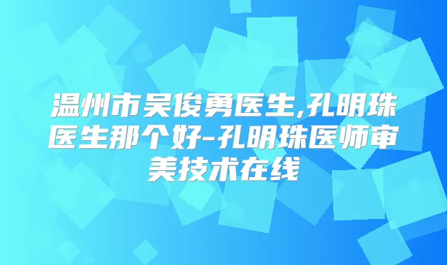 温州市吴俊勇医生,孔明珠医生那个好-孔明珠医师审美技术在线