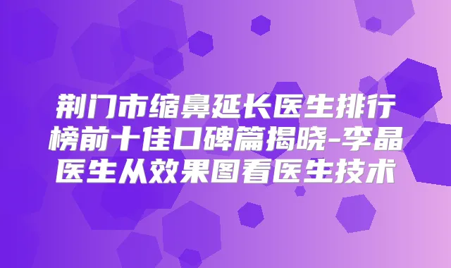荆门市缩鼻延长医生排行榜前十佳口碑篇揭晓-李晶医生从效果图看医生技术