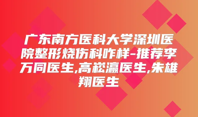 广东南方医科大学深圳医院整形烧伤科咋样-推荐李万同医生,高崧瀛医生,朱雄翔医生