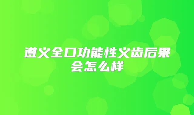遵义全口功能性义齿后果会怎么样