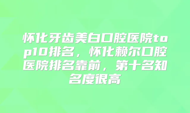 怀化牙齿美白口腔医院top10排名，怀化赖尔口腔医院排名靠前，第十名知名度很高