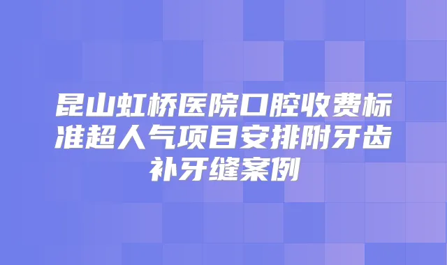 昆山虹桥医院口腔收费标准超人气项目安排附牙齿补牙缝案例