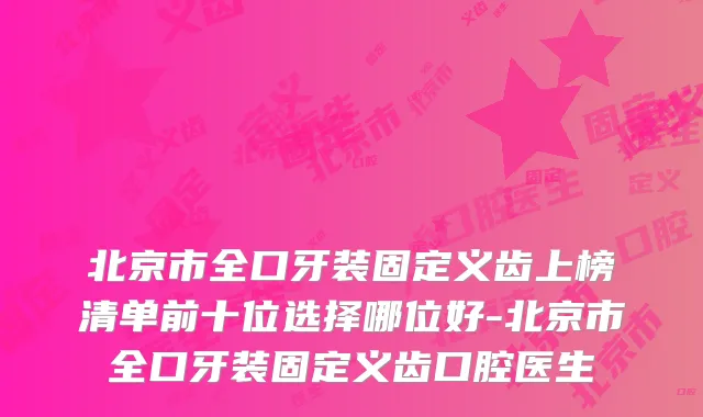 北京市全口牙装固定义齿上榜清单前十位选择哪位好-北京市全口牙装固定义齿口腔医生