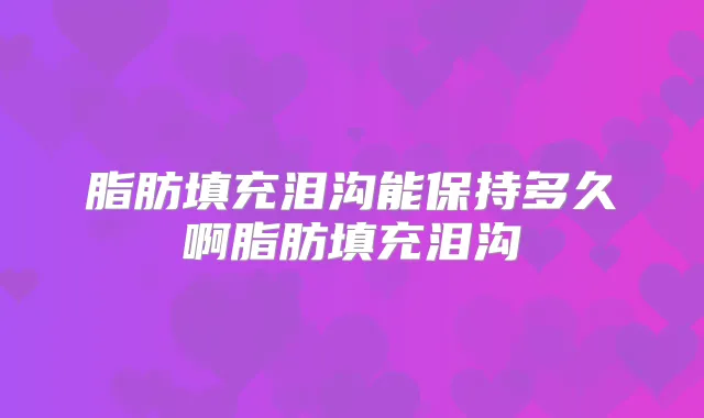 脂肪填充泪沟能保持多久啊脂肪填充泪沟