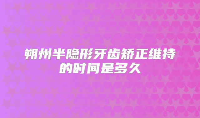 朔州半隐形牙齿矫正维持的时间是多久