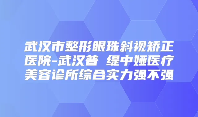 武汉市整形眼珠斜视矫正医院-武汉普玥缇中娅医疗美容诊所综合实力强不强