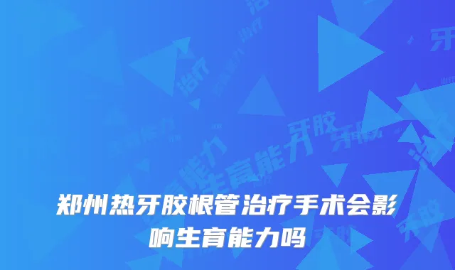 郑州热牙胶根管手术会影响生育能力吗