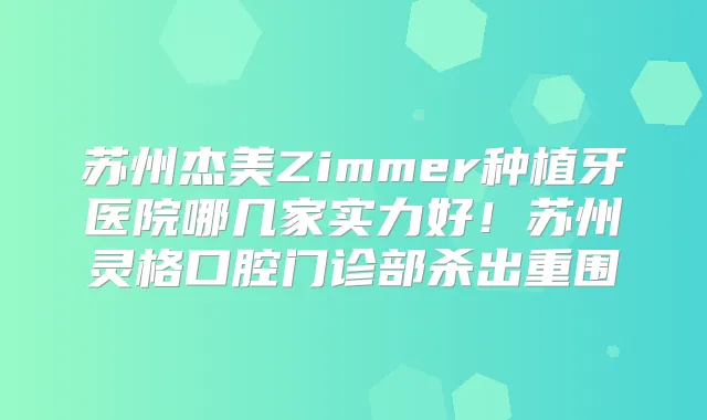 苏州杰美Zimmer种植牙医院哪几家实力好!苏州灵格口腔门诊部杀出重围