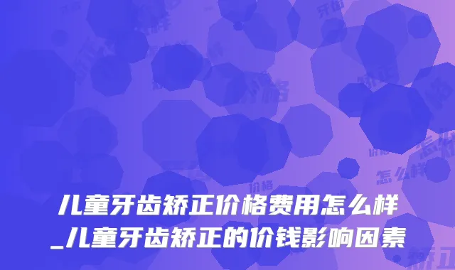 儿童牙齿矫正价格费用怎么样_儿童牙齿矫正的价钱影响因素