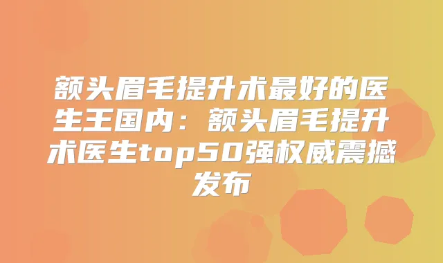 额头眉毛提升术好的医生王国内：额头眉毛提升术医生top50强震撼发布