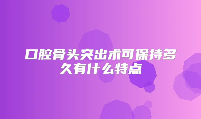 口腔骨头突出术可保持多久有什么特点