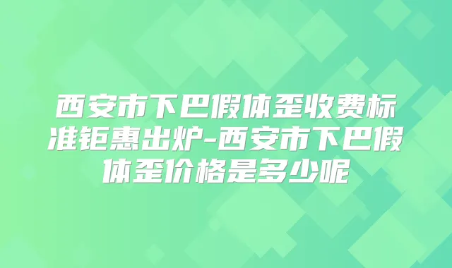 西安市下巴假体歪收费标准钜惠出炉-西安市下巴假体歪价格是多少呢