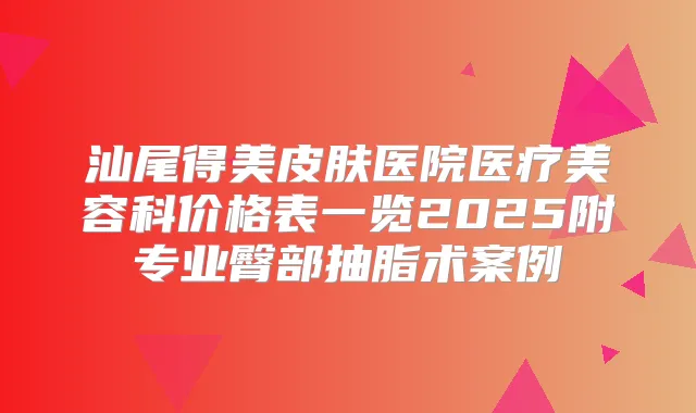 汕尾得美皮肤医院医疗美容科价格表一览2025附专业臀部抽脂术案例
