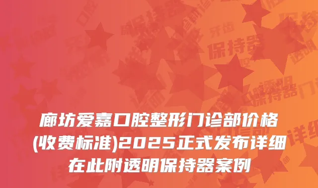 廊坊爱嘉口腔整形门诊部价格(收费标准)2025正式发布详细在此附透明保持器案例