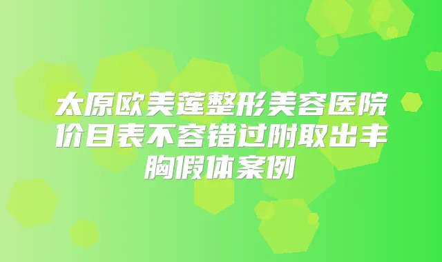 太原欧美莲整形美容医院价目表不容错过附取出丰胸假体案例