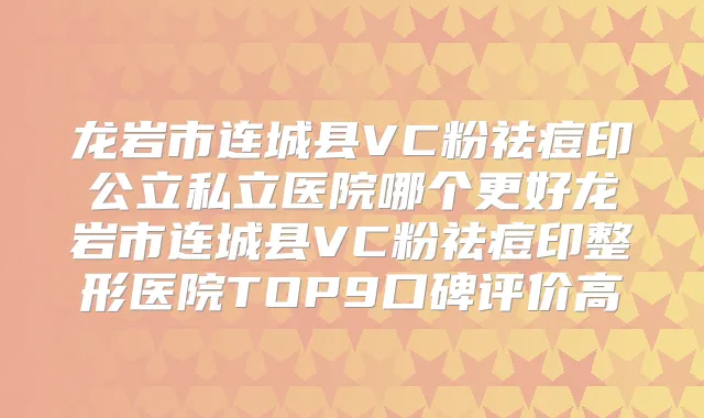 龙岩市连城县VC粉祛痘印公立私立医院哪个更好龙岩市连城县VC粉祛痘印整形医院TOP9口碑评价高