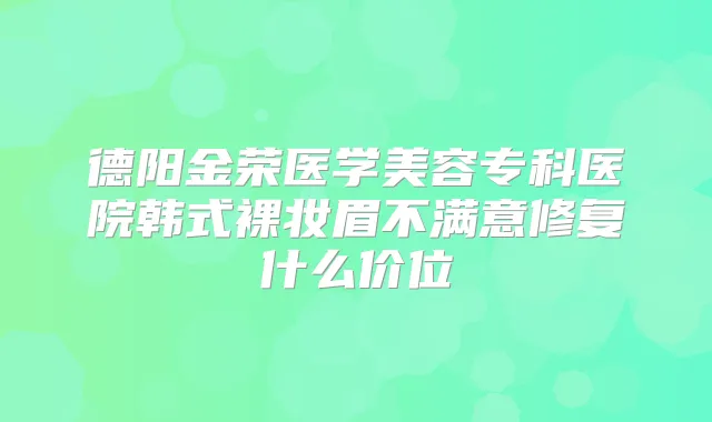 德阳金荣医学美容专科医院韩式裸妆眉不满意修复什么价位