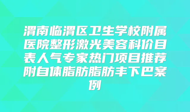 渭南临渭区卫生学校附属医院整形激光美容科价目表人气专家热门项目推荐附自体脂肪脂肪丰下巴案例