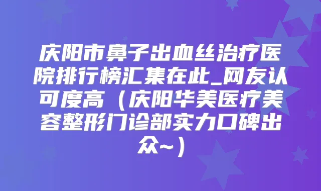 庆阳市鼻子出血丝医院排行榜汇集在此_网友认可度高(庆阳华美医疗美容整形门诊部实力口碑出众~)