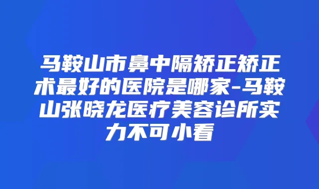 马鞍山市鼻中隔矫正矫正术好的医院是哪家-马鞍山张晓龙医疗美容诊所实力不可小看