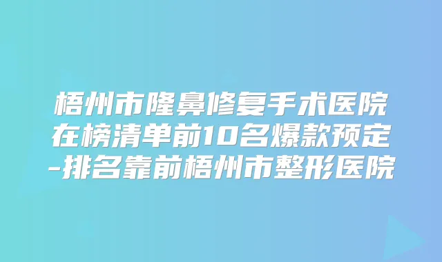 梧州市隆鼻修复手术医院在榜清单前10名爆款预定-排名靠前梧州市整形医院