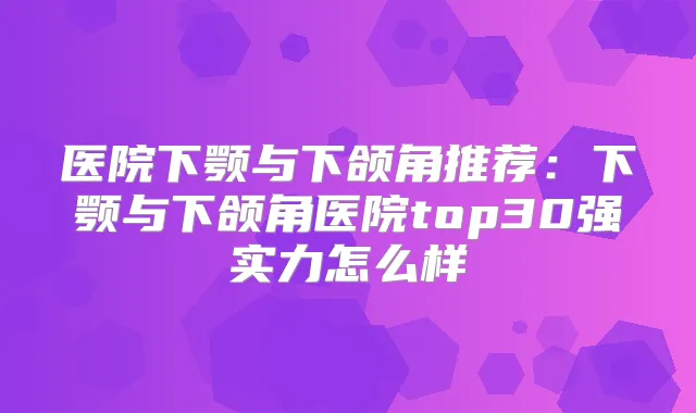 医院下颚与下颌角推荐:下颚与下颌角医院top30强实力怎么样