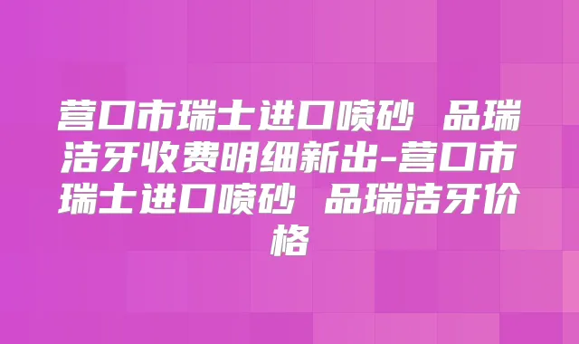 营口市瑞士进口喷砂 品瑞洁牙收费明细新出-营口市瑞士进口喷砂 品瑞洁牙价格